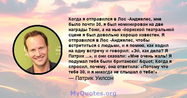 Когда я отправился в Лос -Анджелес, мне было почти 30, я был номинирован на две награды Тони, а на нью -йоркской театральной сцене я был довольно хорошо известен. Я отправился в Лос -Анджелес, чтобы встретиться с