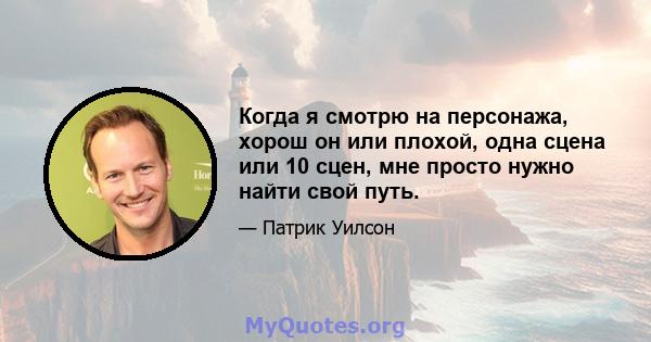 Когда я смотрю на персонажа, хорош он или плохой, одна сцена или 10 сцен, мне просто нужно найти свой путь.