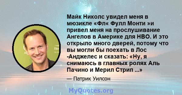 Майк Николс увидел меня в мюзикле «Фл« Фулл Монти »и привел меня на прослушивание Ангелов в Америке для HBO. И это открыло много дверей, потому что вы могли бы поехать в Лос -Анджелес и сказать: «Ну, я снимаюсь в