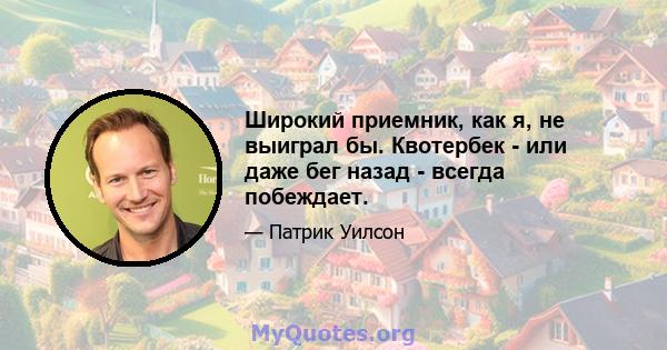 Широкий приемник, как я, не выиграл бы. Квотербек - или даже бег назад - всегда побеждает.