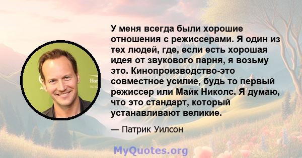 У меня всегда были хорошие отношения с режиссерами. Я один из тех людей, где, если есть хорошая идея от звукового парня, я возьму это. Кинопроизводство-это совместное усилие, будь то первый режиссер или Майк Николс. Я