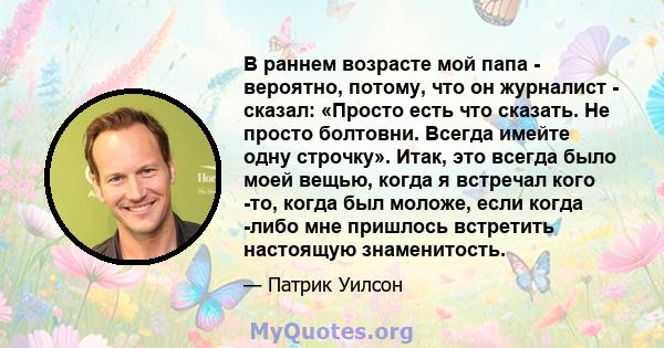 В раннем возрасте мой папа - вероятно, потому, что он журналист - сказал: «Просто есть что сказать. Не просто болтовни. Всегда имейте одну строчку». Итак, это всегда было моей вещью, когда я встречал кого -то, когда был 