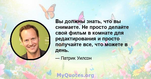 Вы должны знать, что вы снимаете. Не просто делайте свой фильм в комнате для редактирования и просто получайте все, что можете в день.