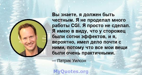 Вы знаете, я должен быть честным. Я не проделал много работы CGI. Я просто не сделал. Я имею в виду, что у сторожец были сотни эффектов, и я, вероятно, имел дело почти с ними, потому что все мои вещи были очень