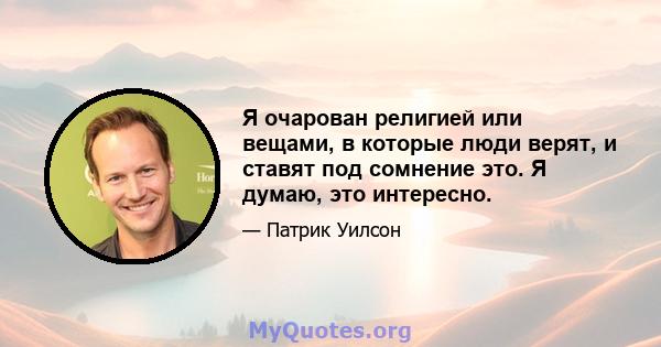 Я очарован религией или вещами, в которые люди верят, и ставят под сомнение это. Я думаю, это интересно.