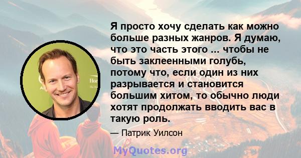 Я просто хочу сделать как можно больше разных жанров. Я думаю, что это часть этого ... чтобы не быть заклеенными голубь, потому что, если один из них разрывается и становится большим хитом, то обычно люди хотят