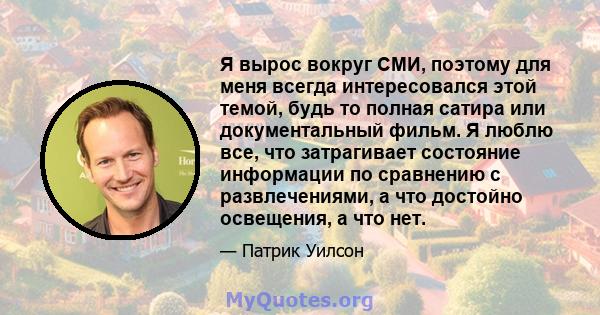 Я вырос вокруг СМИ, поэтому для меня всегда интересовался этой темой, будь то полная сатира или документальный фильм. Я люблю все, что затрагивает состояние информации по сравнению с развлечениями, а что достойно