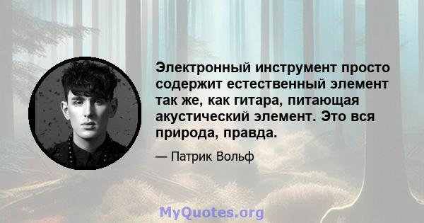 Электронный инструмент просто содержит естественный элемент так же, как гитара, питающая акустический элемент. Это вся природа, правда.