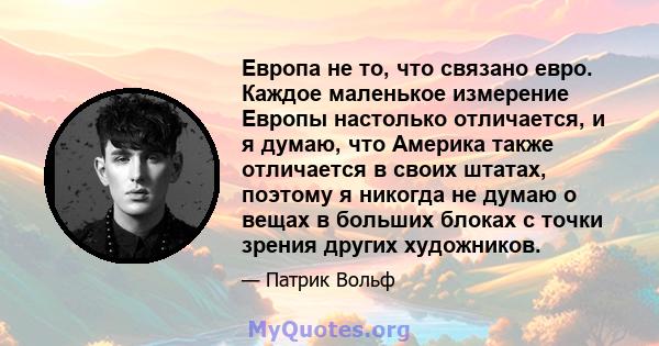 Европа не то, что связано евро. Каждое маленькое измерение Европы настолько отличается, и я думаю, что Америка также отличается в своих штатах, поэтому я никогда не думаю о вещах в больших блоках с точки зрения других