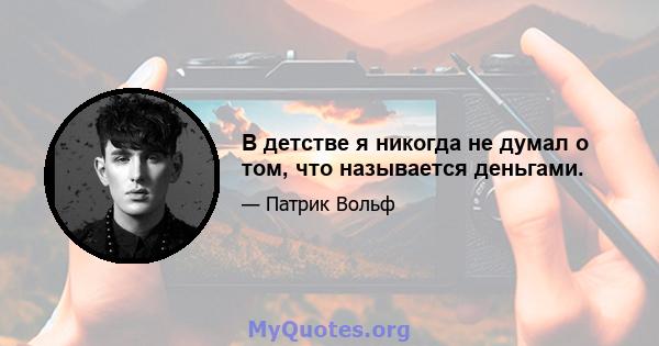 В детстве я никогда не думал о том, что называется деньгами.