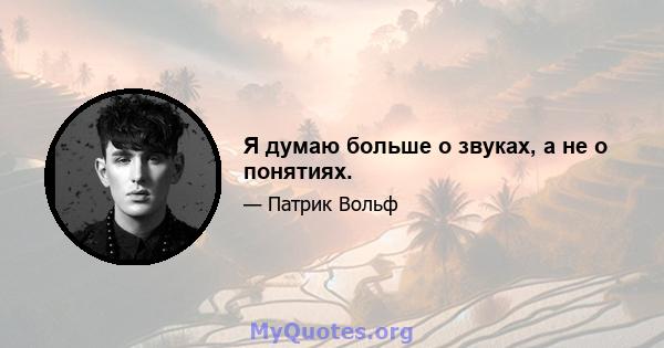 Я думаю больше о звуках, а не о понятиях.