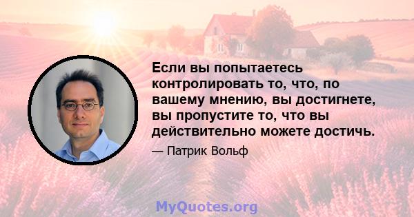 Если вы попытаетесь контролировать то, что, по вашему мнению, вы достигнете, вы пропустите то, что вы действительно можете достичь.