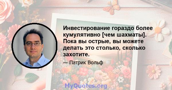 Инвестирование гораздо более кумулятивно [чем шахматы]. Пока вы острые, вы можете делать это столько, сколько захотите.