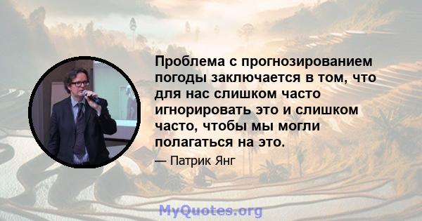 Проблема с прогнозированием погоды заключается в том, что для нас слишком часто игнорировать это и слишком часто, чтобы мы могли полагаться на это.