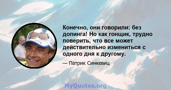 Конечно, они говорили: без допинга! Но как гонщик, трудно поверить, что все может действительно измениться с одного дня к другому.