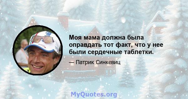 Моя мама должна была оправдать тот факт, что у нее были сердечные таблетки.