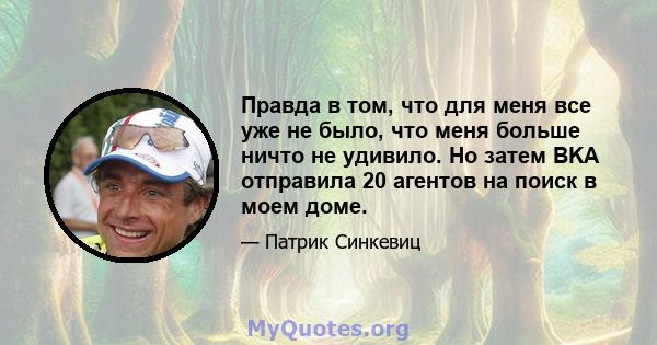 Правда в том, что для меня все уже не было, что меня больше ничто не удивило. Но затем BKA отправила 20 агентов на поиск в моем доме.