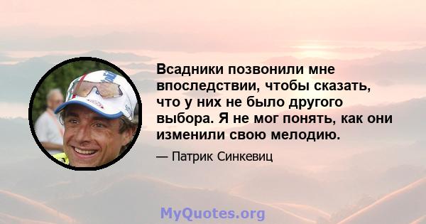 Всадники позвонили мне впоследствии, чтобы сказать, что у них не было другого выбора. Я не мог понять, как они изменили свою мелодию.