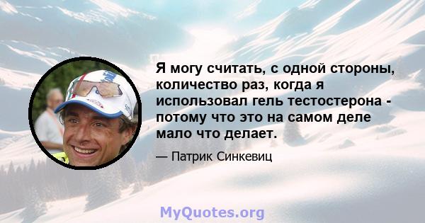 Я могу считать, с одной стороны, количество раз, когда я использовал гель тестостерона - потому что это на самом деле мало что делает.