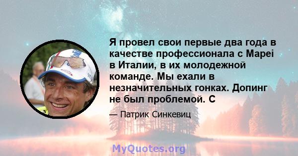 Я провел свои первые два года в качестве профессионала с Mapei в Италии, в их молодежной команде. Мы ехали в незначительных гонках. Допинг не был проблемой. С