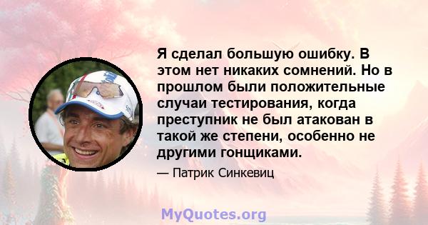 Я сделал большую ошибку. В этом нет никаких сомнений. Но в прошлом были положительные случаи тестирования, когда преступник не был атакован в такой же степени, особенно не другими гонщиками.