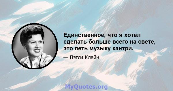 Единственное, что я хотел сделать больше всего на свете, это петь музыку кантри.