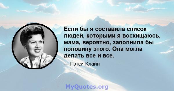 Если бы я составила список людей, которыми я восхищаюсь, мама, вероятно, заполнила бы половину этого. Она могла делать все и все.