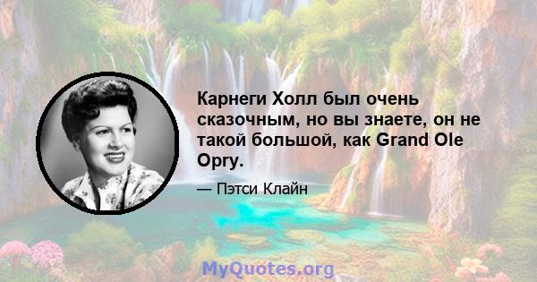 Карнеги Холл был очень сказочным, но вы знаете, он не такой большой, как Grand Ole Opry.