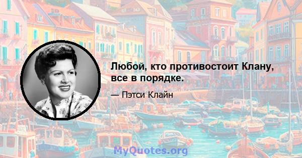 Любой, кто противостоит Клану, все в порядке.