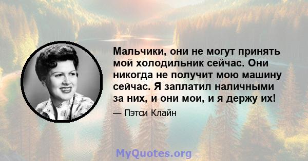 Мальчики, они не могут принять мой холодильник сейчас. Они никогда не получит мою машину сейчас. Я заплатил наличными за них, и они мои, и я держу их!