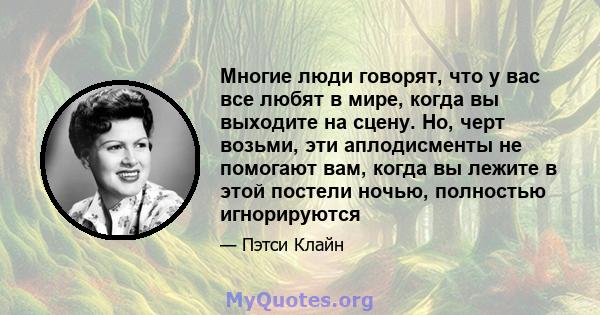 Многие люди говорят, что у вас все любят в мире, когда вы выходите на сцену. Но, черт возьми, эти аплодисменты не помогают вам, когда вы лежите в этой постели ночью, полностью игнорируются