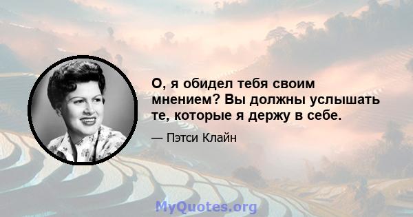 О, я обидел тебя своим мнением? Вы должны услышать те, которые я держу в себе.