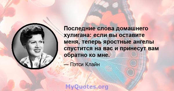 Последние слова домашнего хулигана: если вы оставите меня, теперь яростные ангелы спустится на вас и принесут вам обратно ко мне.