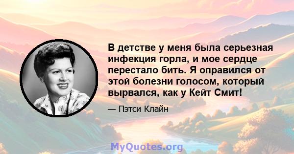 В детстве у меня была серьезная инфекция горла, и мое сердце перестало бить. Я оправился от этой болезни голосом, который вырвался, как у Кейт Смит!