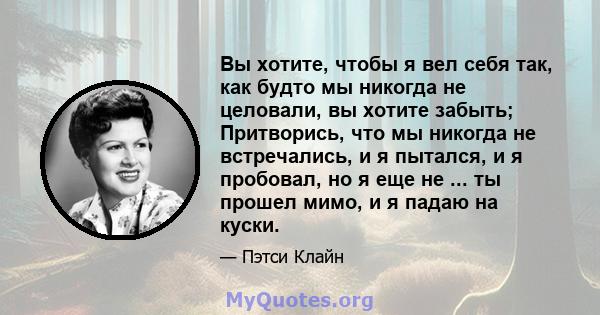 Вы хотите, чтобы я вел себя так, как будто мы никогда не целовали, вы хотите забыть; Притворись, что мы никогда не встречались, и я пытался, и я пробовал, но я еще не ... ты прошел мимо, и я падаю на куски.