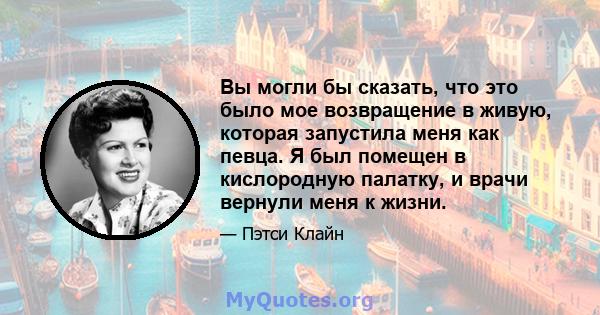 Вы могли бы сказать, что это было мое возвращение в живую, которая запустила меня как певца. Я был помещен в кислородную палатку, и врачи вернули меня к жизни.