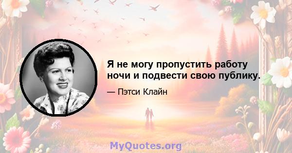 Я не могу пропустить работу ночи и подвести свою публику.