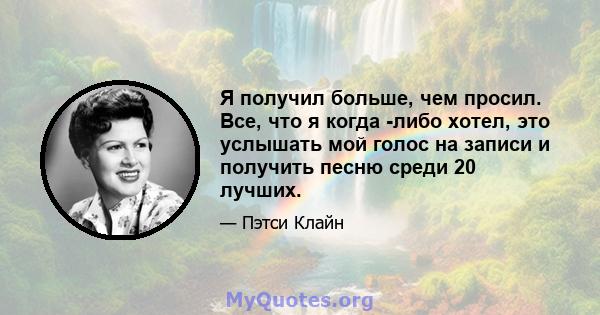 Я получил больше, чем просил. Все, что я когда -либо хотел, это услышать мой голос на записи и получить песню среди 20 лучших.