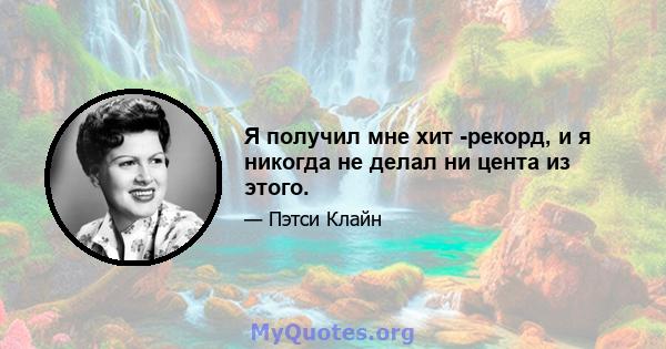 Я получил мне хит -рекорд, и я никогда не делал ни цента из этого.