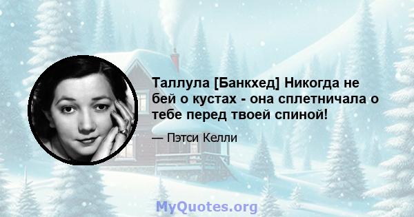 Таллула [Банкхед] Никогда не бей о кустах - она ​​сплетничала о тебе перед твоей спиной!