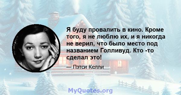 Я буду провалить в кино. Кроме того, я не люблю их, и я никогда не верил, что было место под названием Голливуд. Кто -то сделал это!