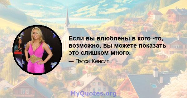 Если вы влюблены в кого -то, возможно, вы можете показать это слишком много.