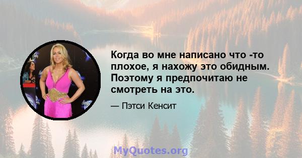 Когда во мне написано что -то плохое, я нахожу это обидным. Поэтому я предпочитаю не смотреть на это.