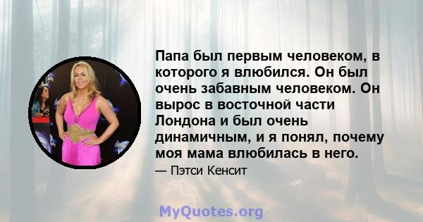 Папа был первым человеком, в которого я влюбился. Он был очень забавным человеком. Он вырос в восточной части Лондона и был очень динамичным, и я понял, почему моя мама влюбилась в него.