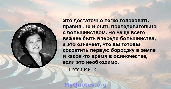 Это достаточно легко голосовать правильно и быть последовательно с большинством. Но чаще всего важнее быть впереди большинства, а это означает, что вы готовы сократить первую бороздку в земле и какое -то время в