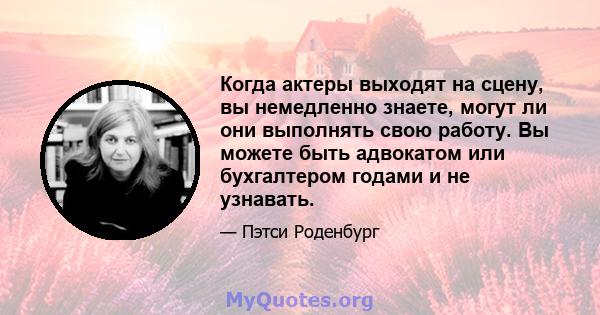 Когда актеры выходят на сцену, вы немедленно знаете, могут ли они выполнять свою работу. Вы можете быть адвокатом или бухгалтером годами и не узнавать.