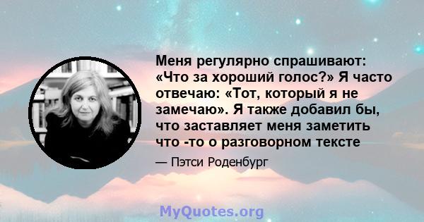 Меня регулярно спрашивают: «Что за хороший голос?» Я часто отвечаю: «Тот, который я не замечаю». Я также добавил бы, что заставляет меня заметить что -то о разговорном тексте