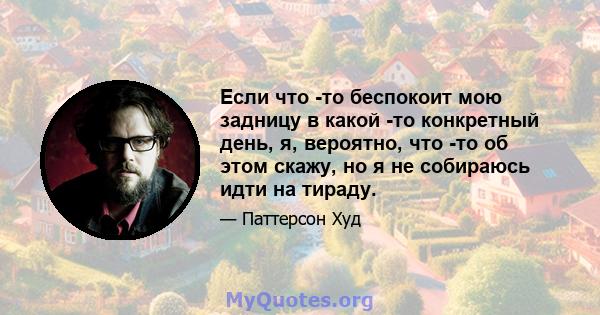 Если что -то беспокоит мою задницу в какой -то конкретный день, я, вероятно, что -то об этом скажу, но я не собираюсь идти на тираду.