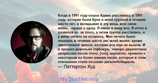 Когда в 1991 году кошка Адама рассталась в 1991 году, которая была Кули и моей группой в течение шести лет, я вкладывал в эту вещь всю свою жизнь, сердце и душу. Я имею в виду все. В итоге я развелся из -за этого, а