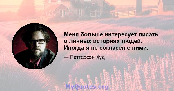 Меня больше интересует писать о личных историях людей. Иногда я не согласен с ними.